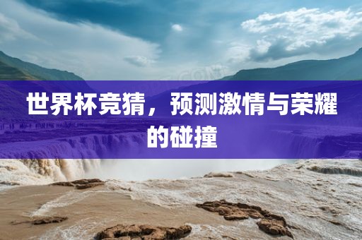 世界杯竞猜，预测激情与荣耀的碰撞