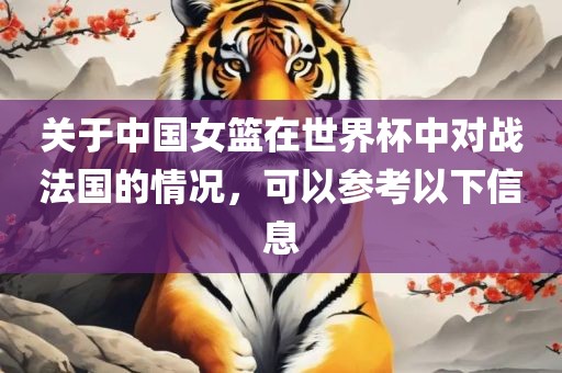 关于中国女篮在世界杯中对战法国的情况，可以参考以下信息