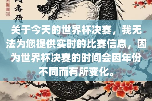 关于今天的世界杯决赛，我无法为您提供实时的比赛信息，因为世界杯决赛的时间会因年份不同而有所变化。