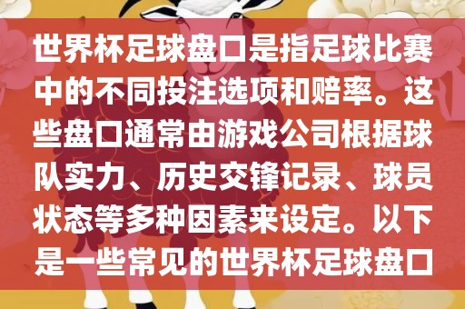 世界杯足球盘口是指足球比赛中的不同投注选项和赔率。这些盘口通常由游戏公司根据球队实力、历史交锋记录、球员状态等多种因素来设定。以下是一些常见的世界杯足球盘口