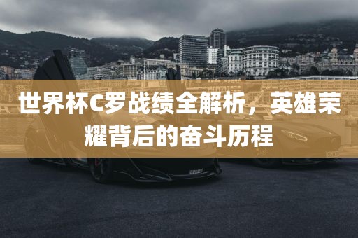 世界杯C罗战绩全解析，英雄荣耀背后的奋斗历程