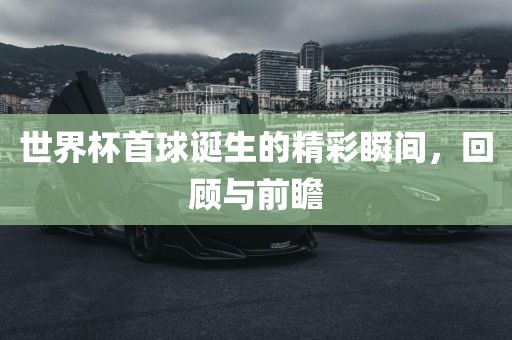 世界杯首球诞生的精彩瞬间，回顾与前瞻