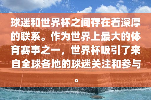 球迷和世界杯之间存在着深厚的联系。作为世界上最大的体育赛事之一，世界杯吸引了来自全球各地的球迷关注和参与。