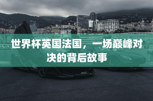 世界杯英国法国，一场巅峰对决的背后故事