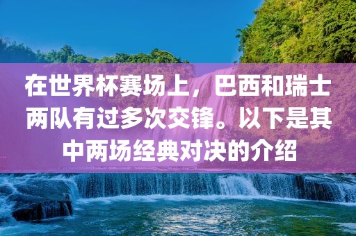 在世界杯赛场上，巴西和瑞士两队有过多次交锋。以下是其中两场经典对决的介绍