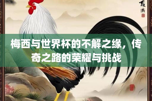 梅西与世界杯的不解之缘，传奇之路的荣耀与挑战