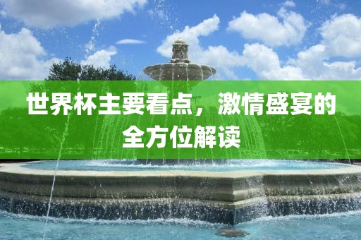 世界杯主要看点，激情盛宴的全方位解读