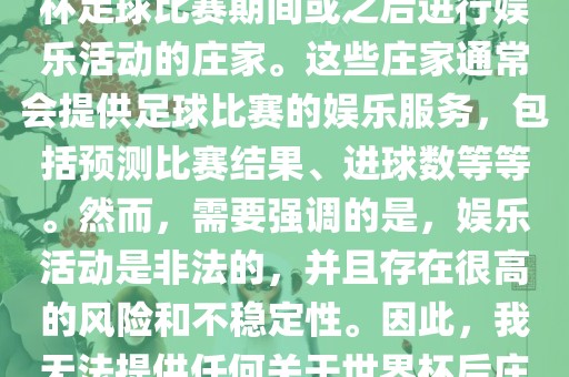 世界杯后的庄家指的是在世界杯足球比赛期间或之后进行娱乐活动的庄家。这些庄家通常会提供足球比赛的娱乐服务，包括预测比赛结果、进球数等等。然而，需要强调的是，娱乐活动是非法的，并且存在很高的风险和不稳定性。因此，我无法提供任何关于世界杯后庄家的具体信息或推荐。