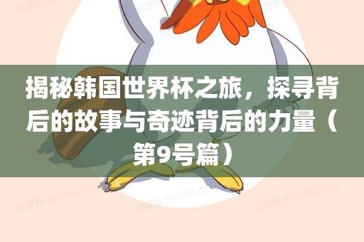揭秘韩国世界杯之旅，探寻背后的故事与奇迹背后的力量（第9号篇）