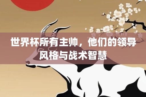 世界杯所有主帅，他们的领导风格与战术智慧