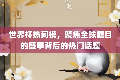 世界杯热词榜，聚焦全球瞩目的盛事背后的热门话题