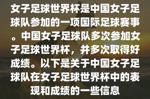 女子足球世界杯是中国女子足球队参加的一项国际足球赛事。中国女子足球队多次参加女子足球世界杯，并多次取得好成绩。以下是关于中国女子足球队在女子足球世界杯中的表现和成绩的一些信息