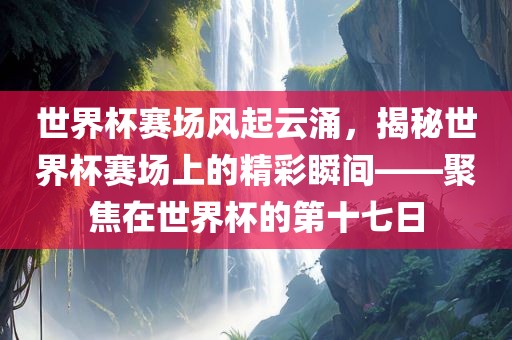 世界杯赛场风起云涌，揭秘世界杯赛场上的精彩瞬间——聚焦在世界杯的第十七日