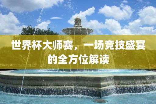 世界杯大师赛，一场竞技盛宴的全方位解读