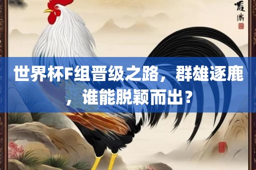 世界杯F组晋级之路，群雄逐鹿，谁能脱颖而出？