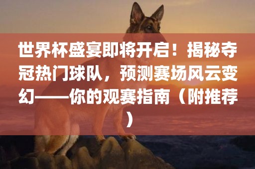 世界杯盛宴即将开启！揭秘夺冠热门球队，预测赛场风云变幻——你的观赛指南（附推荐）