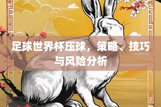足球世界杯压球，策略、技巧与风险分析