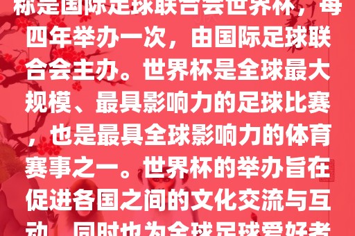 世界杯是一项国际足球赛事，全称是国际足球联合会世界杯，每四年举办一次，由国际足球联合会主办。世界杯是全球最大规模、最具影响力的足球比赛，也是最具全球影响力的体育赛事之一。世界杯的举办旨在促进各国之间的文化交流与互动，同时也为全球足球爱好者带来一场精彩的足球盛宴。眉山市正发家政服务有限公司