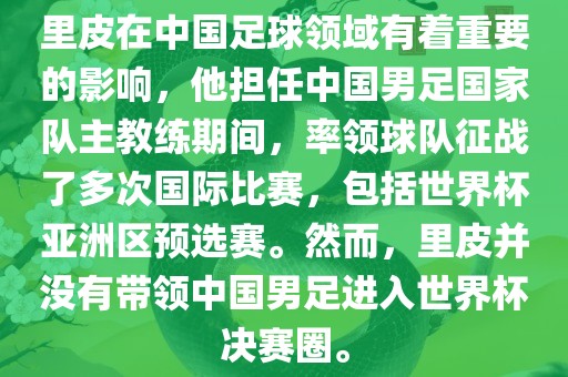 里皮在中国足球领域有着重要的影响，他担任中国男足国家队主教练期间，率领球队征战了多次国际比赛，包括世界杯亚洲区预选赛。然而，里皮并没有带领中国男足进入世界杯决赛圈。