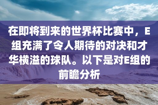 在即将到来的世界杯比赛中，E组充满了令人期待的对决和才华横溢的球队。以下是对E组的前瞻分析