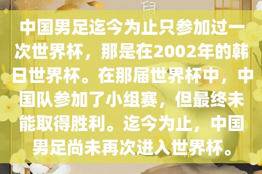 中国男足迄今为止只参加过一次世界杯，那是在2002年的韩日世界杯。在那届世界杯中，中国队参加了小组赛，但最终未能取得胜利。迄今为止，中国男足尚未再次进入世界杯。