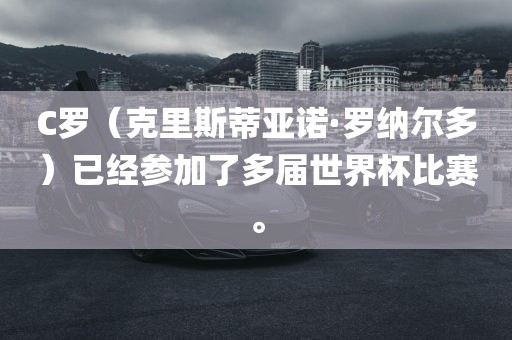 C罗（克里斯蒂亚诺·罗纳尔多）已经参加了多届世界杯比赛。