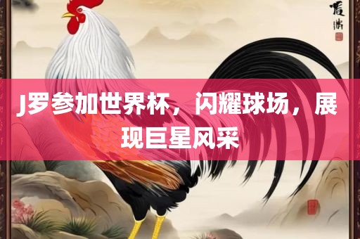 J罗参加世界杯，闪耀球场，展现巨星风采