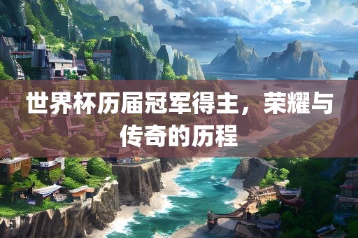 世界杯历届冠军得主，荣耀与传奇的历程