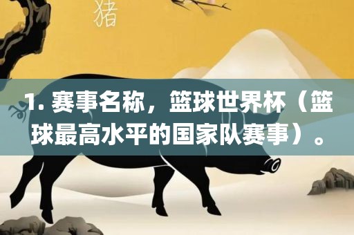 1. 赛事名称，篮球世界杯（篮球最高水平的国家队赛事）。