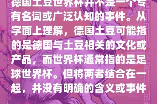 德国土豆世界杯并不是一个专有名词或广泛认知的事件。从字面上理解，德国土豆可能指的是德国与土豆相关的文化或产品，而世界杯通常指的是足球世界杯。但将两者结合在一起，并没有明确的含义或事件。