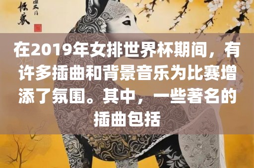 在2019年女排世界杯期间，有许多插曲和背景音乐为比赛增添了氛围。其中，一些著名的插曲包括