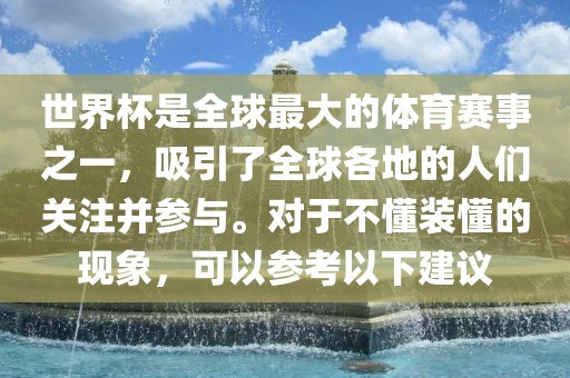 世界杯是全球最大的体育赛事之一，吸引了全球各地的人们关注并参与。对于不懂装懂的现象，可以参考以下建议