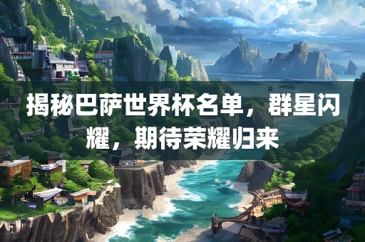 揭秘巴萨世界杯名单，群星闪耀，期待荣耀归来