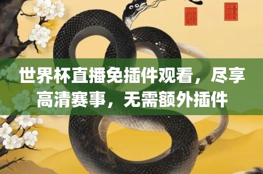 世界杯直播免插件观看，尽享高清赛事，无需额外插件