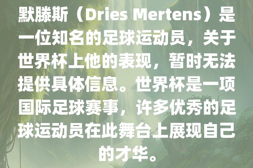 默滕斯（Dries Mertens）是一位知名的足球运动员，关于世界杯上他的表现，暂时无法提供具体信息。世界杯是一项国际足球赛事，许多优秀的足球运动员在此舞台上展现自己的才华。