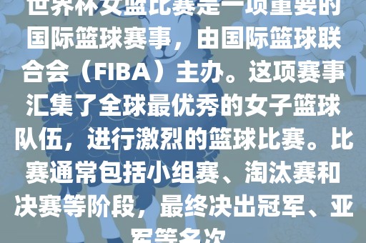 世界杯女篮比赛是一项重要的国际篮球赛事，由国际篮球联合会（FIBA）主办。这项赛事汇集了全球最优秀的女子篮球队伍，进行激烈的篮球比赛。比赛通常包括小组赛、淘汰赛和决赛等阶段，最终决出冠军、亚军等名次。
