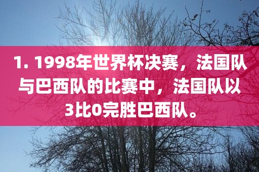 1. 1998年世界杯决赛，法国队与巴西队的比赛中，法国队以3比0完胜巴西队。