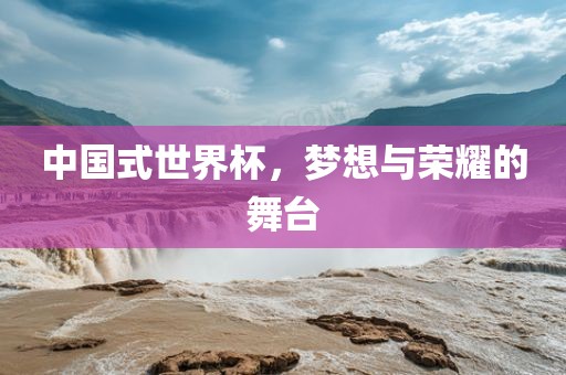 中国式世界杯，梦想与荣耀的舞台