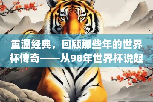 重温经典，回顾那些年的世界杯传奇——从98年世界杯眉山市正发家政服务有限公司说起