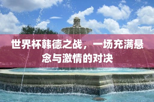 世界杯韩德之战，一场充满悬念与激情的对决