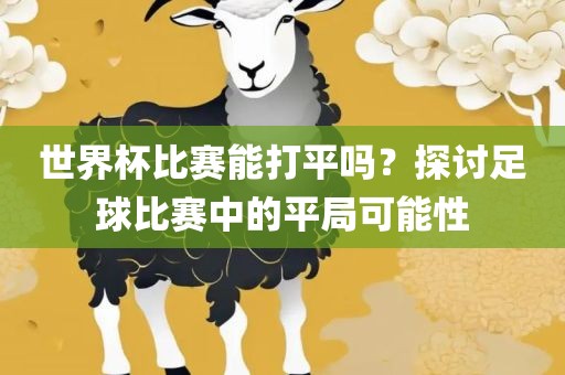 世界杯比赛能打平吗？探讨足球比赛中的平局可能性