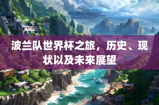波兰队世界杯之旅，历史、现状以及未来展望