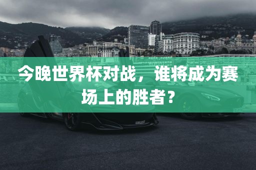 今晚世界杯对战，谁将成为赛场上的胜者？