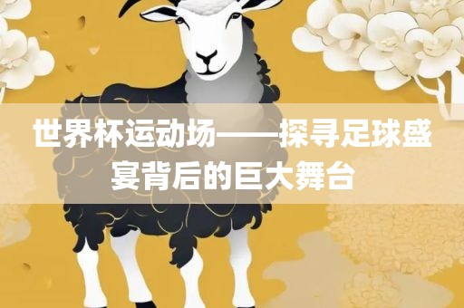 世界杯运动场——探寻足球盛宴背后的巨大舞台