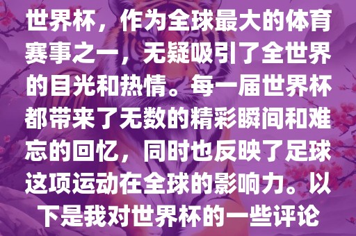 世界杯，作为全球最大的体育赛事之一，无疑吸引了全世界的目光和热情。每一届世界杯都带来了无数的精彩瞬间和难忘的回忆，同时也反映了足球这项运动在全球的影响力。以下是我对世界杯的一些评论