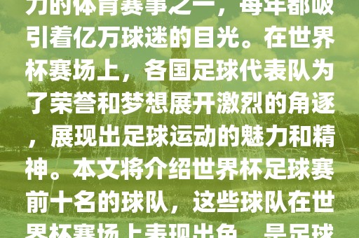 世界杯足球赛是全球最具影响力的体育赛事之一，每年都吸引着亿万球迷的目光。在世界杯赛场上，各国足球代表队为了荣誉和梦想展开激烈的角逐，展现出足球运动的魅力和精神。本文将介绍世界杯足球赛前十名的球队，这些球队在世界杯赛场上表现出色，是足球界最顶尖的球队之一。