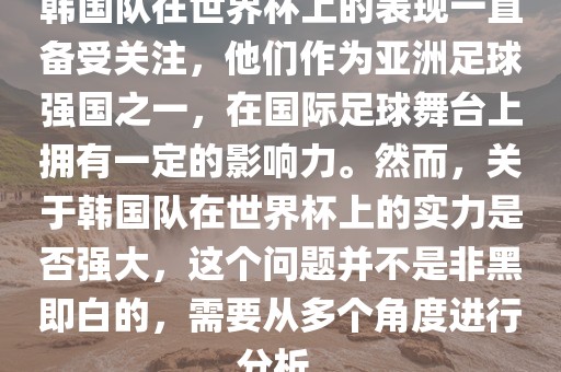 韩国队在世界杯上的表现一直备受关注，他们作为亚洲足球强国之一，在国际足球舞台上拥有一定的影响力。然而，关于韩国队在世界杯上的实力是否强大，这个问题并不是非黑即白的，需要从多个角度进行分析。