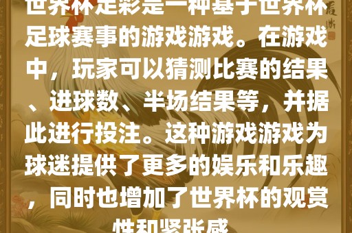 世界杯足彩是一种基于世界杯足球赛事的游戏游戏。在游戏中，玩家可以猜测比赛的结果、进球数、半场结果等，并据此进行投注。这种游戏游戏为球迷提供了更多的娱乐和乐趣，同时也增加了世界杯的观赏性和紧张感。