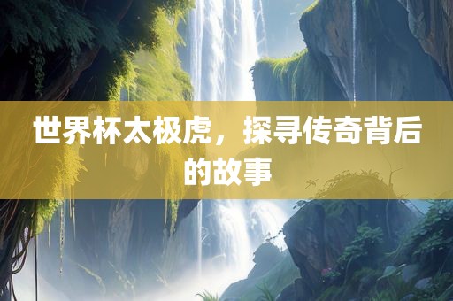 世界杯太极虎，探寻传奇背后的故事