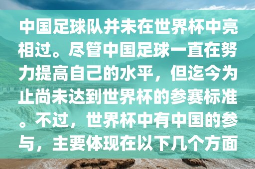 中国足球队并未在世界杯中亮相过。尽管中国足球一直在努力提高自己的水平，但迄今为止尚未达到世界杯的参赛标准。不过，世界杯中有中国的参与，主要体现在以下几个方面